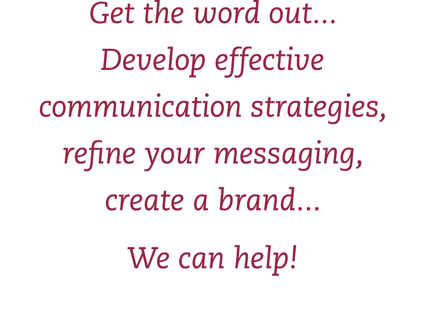 Get the word out    Develop effective communication strategies, refine your messaging, create a brand    We can help 